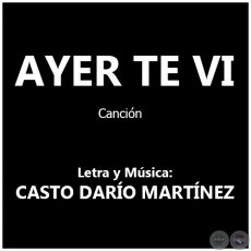 AYER TE VI - Letra y Música: CASTO DARÍO MARTÍNEZ